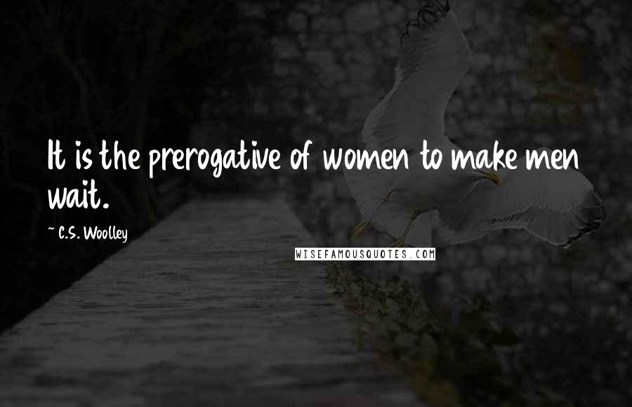 C.S. Woolley Quotes: It is the prerogative of women to make men wait.