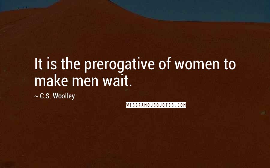C.S. Woolley Quotes: It is the prerogative of women to make men wait.