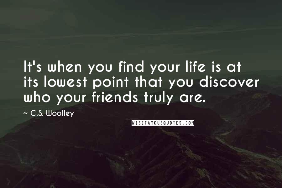 C.S. Woolley Quotes: It's when you find your life is at its lowest point that you discover who your friends truly are.