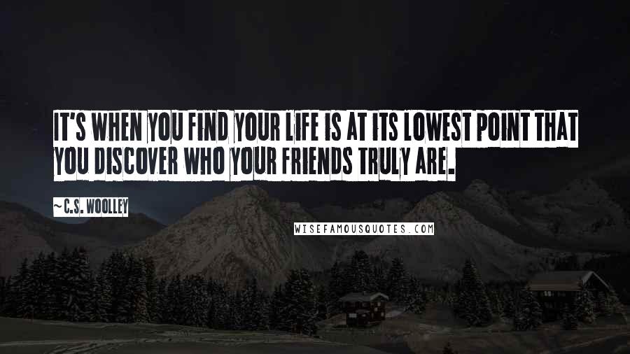 C.S. Woolley Quotes: It's when you find your life is at its lowest point that you discover who your friends truly are.
