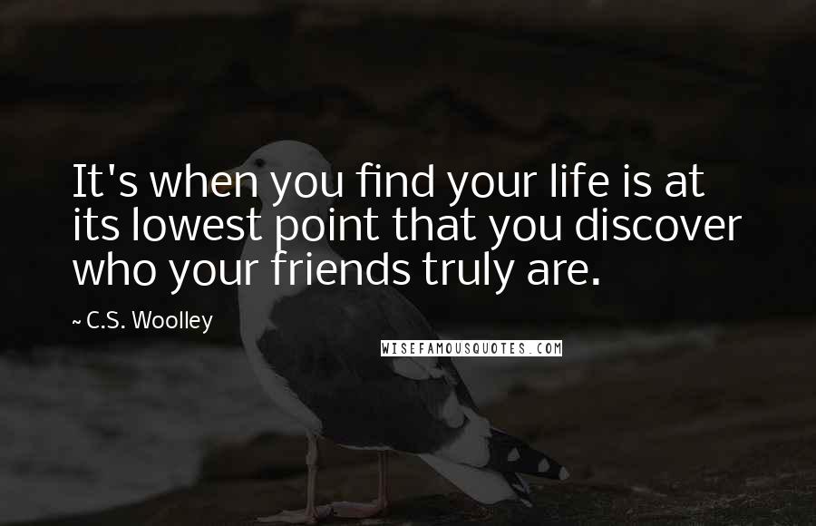 C.S. Woolley Quotes: It's when you find your life is at its lowest point that you discover who your friends truly are.