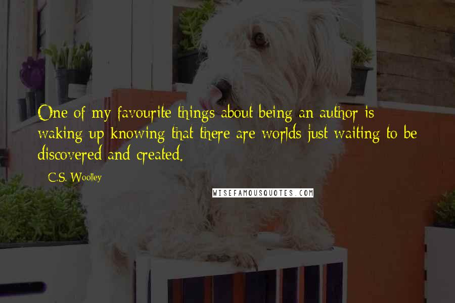 C.S. Woolley Quotes: One of my favourite things about being an author is waking up knowing that there are worlds just waiting to be discovered and created.