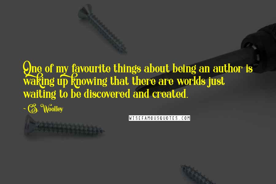C.S. Woolley Quotes: One of my favourite things about being an author is waking up knowing that there are worlds just waiting to be discovered and created.