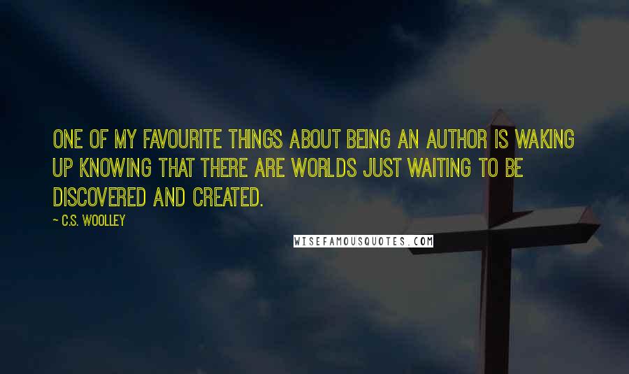 C.S. Woolley Quotes: One of my favourite things about being an author is waking up knowing that there are worlds just waiting to be discovered and created.