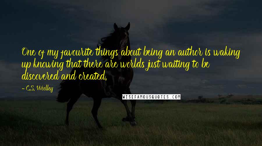 C.S. Woolley Quotes: One of my favourite things about being an author is waking up knowing that there are worlds just waiting to be discovered and created.