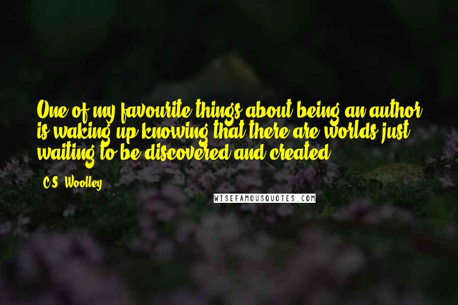 C.S. Woolley Quotes: One of my favourite things about being an author is waking up knowing that there are worlds just waiting to be discovered and created.