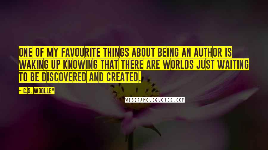 C.S. Woolley Quotes: One of my favourite things about being an author is waking up knowing that there are worlds just waiting to be discovered and created.