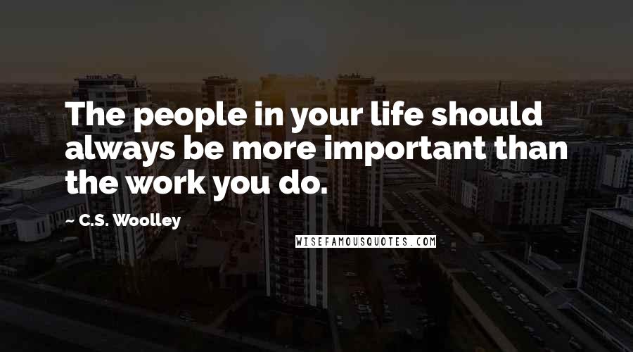 C.S. Woolley Quotes: The people in your life should always be more important than the work you do.