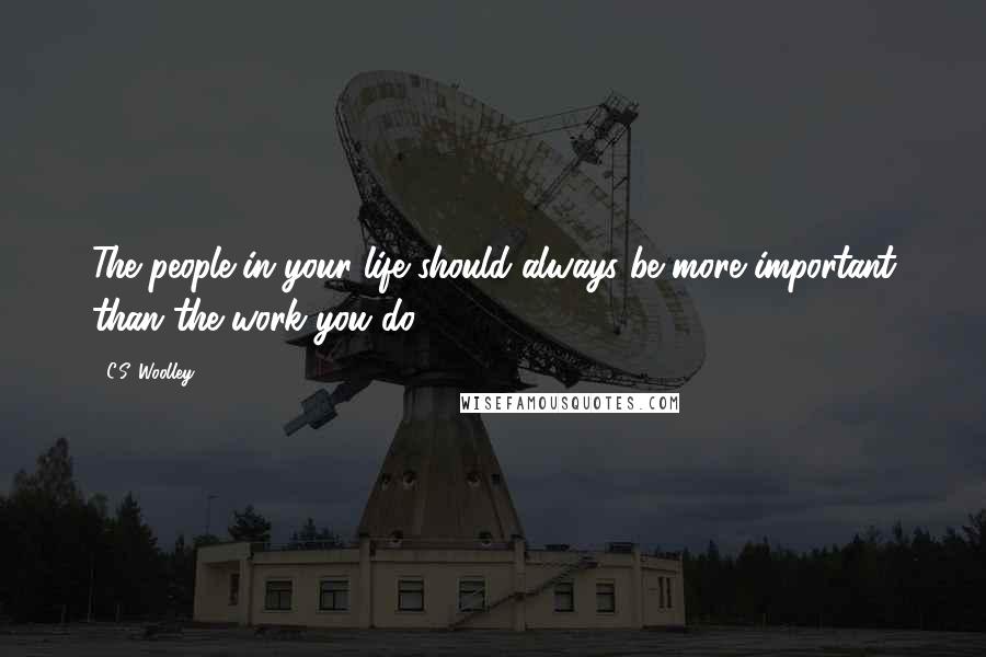 C.S. Woolley Quotes: The people in your life should always be more important than the work you do.