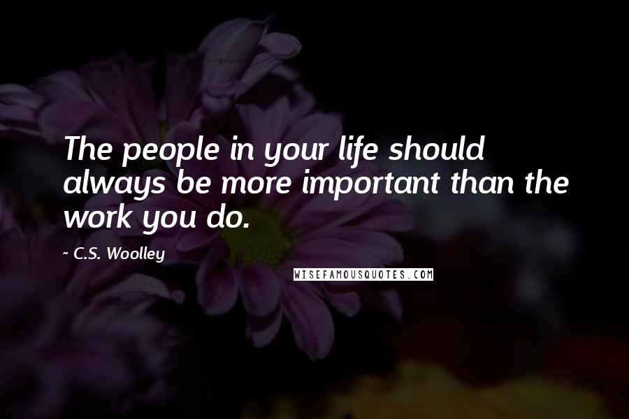 C.S. Woolley Quotes: The people in your life should always be more important than the work you do.