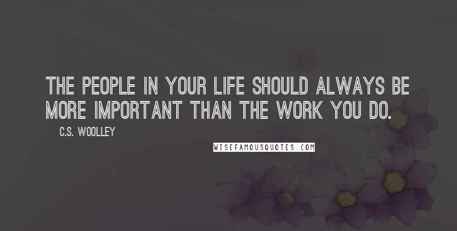 C.S. Woolley Quotes: The people in your life should always be more important than the work you do.