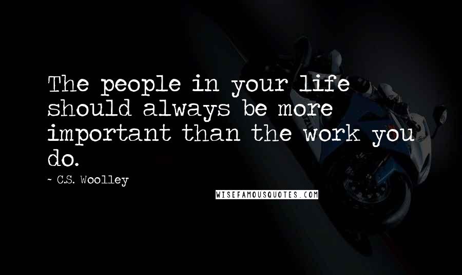 C.S. Woolley Quotes: The people in your life should always be more important than the work you do.