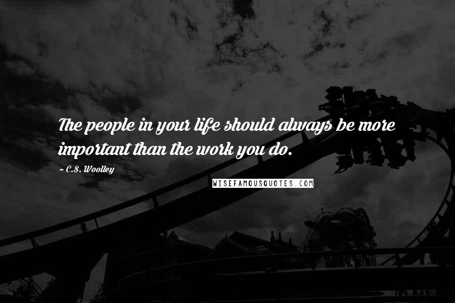 C.S. Woolley Quotes: The people in your life should always be more important than the work you do.