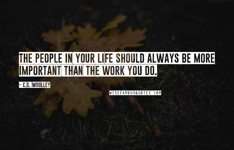 C.S. Woolley Quotes: The people in your life should always be more important than the work you do.