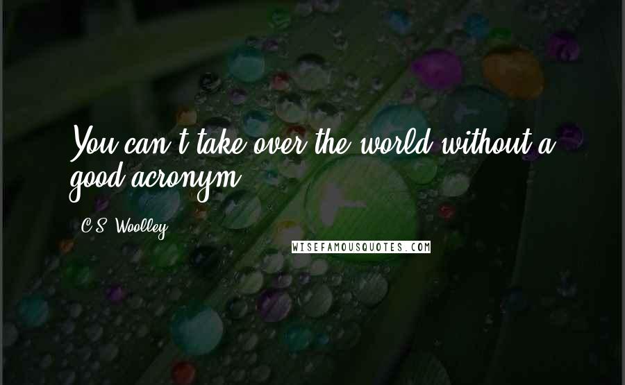 C.S. Woolley Quotes: You can't take over the world without a good acronym