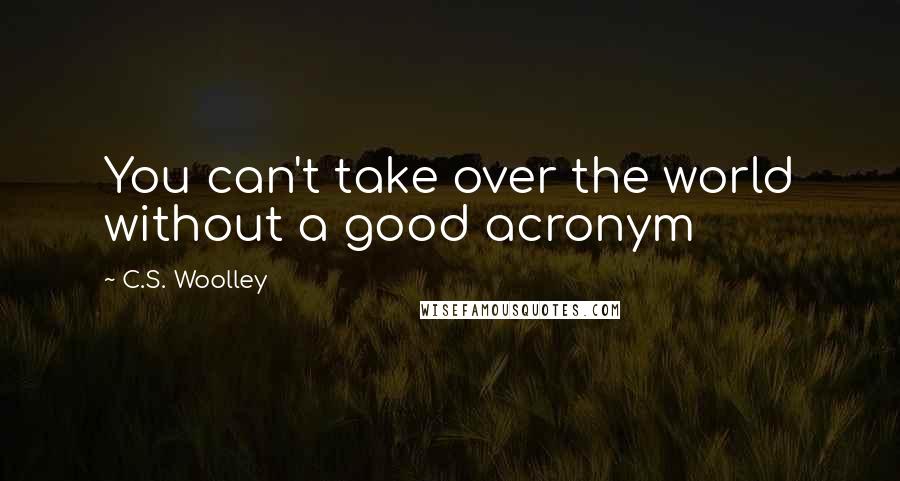 C.S. Woolley Quotes: You can't take over the world without a good acronym