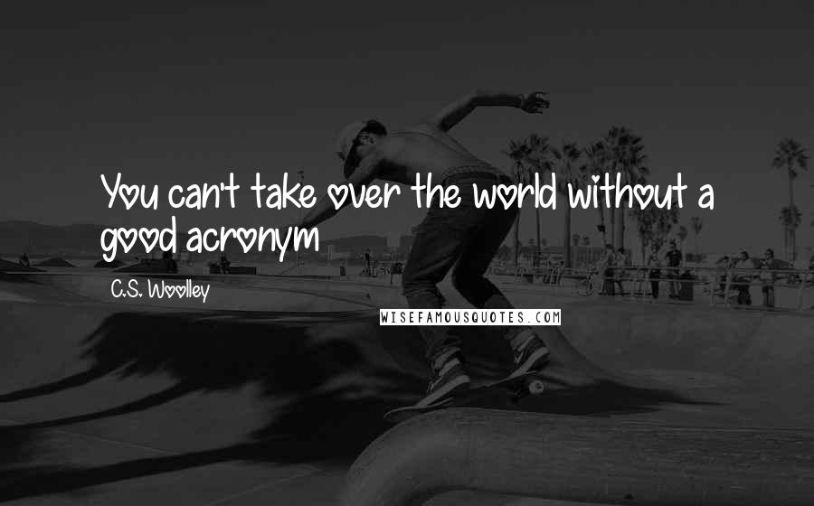 C.S. Woolley Quotes: You can't take over the world without a good acronym