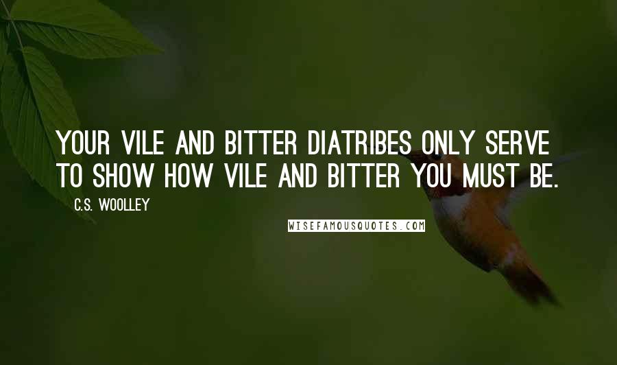 C.S. Woolley Quotes: Your vile and bitter diatribes only serve to show how vile and bitter you must be.