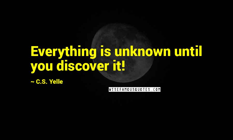 C.S. Yelle Quotes: Everything is unknown until you discover it!