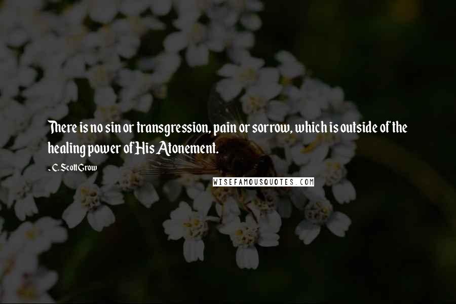 C. Scott Grow Quotes: There is no sin or transgression, pain or sorrow, which is outside of the healing power of His Atonement.