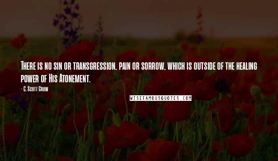 C. Scott Grow Quotes: There is no sin or transgression, pain or sorrow, which is outside of the healing power of His Atonement.