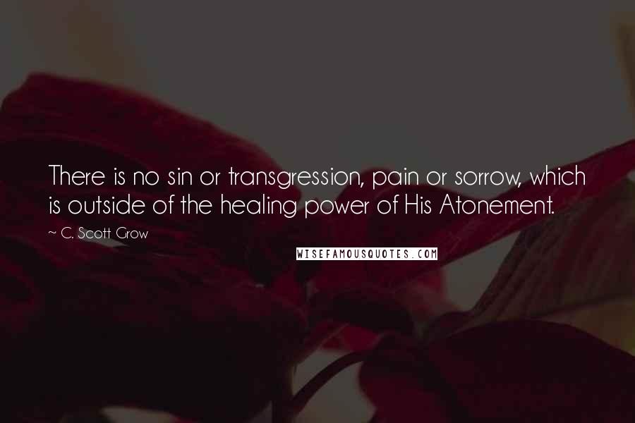 C. Scott Grow Quotes: There is no sin or transgression, pain or sorrow, which is outside of the healing power of His Atonement.