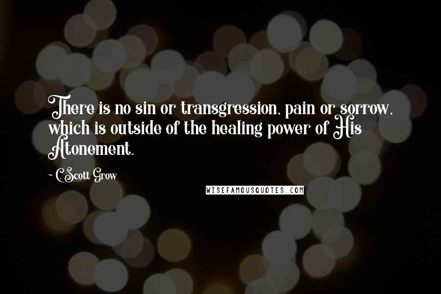 C. Scott Grow Quotes: There is no sin or transgression, pain or sorrow, which is outside of the healing power of His Atonement.