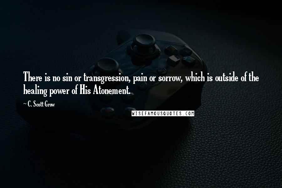 C. Scott Grow Quotes: There is no sin or transgression, pain or sorrow, which is outside of the healing power of His Atonement.