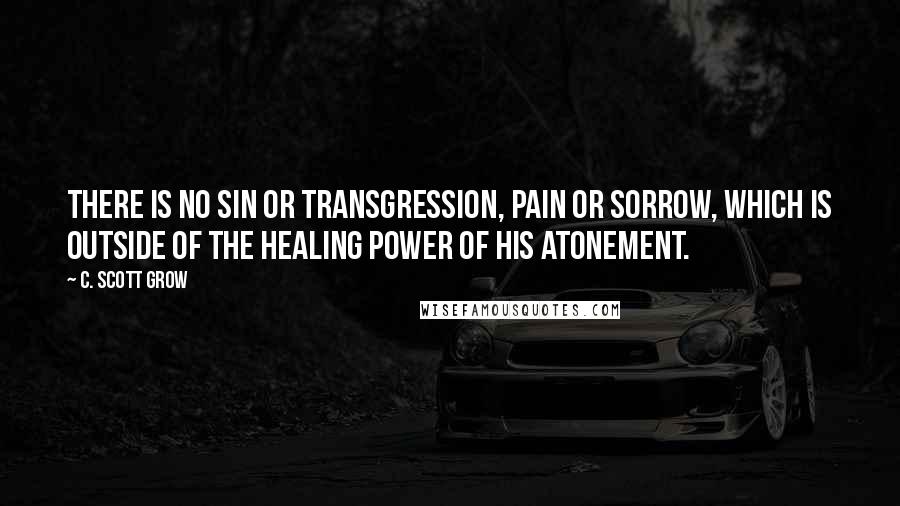 C. Scott Grow Quotes: There is no sin or transgression, pain or sorrow, which is outside of the healing power of His Atonement.