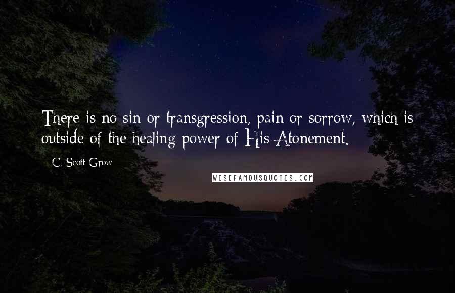 C. Scott Grow Quotes: There is no sin or transgression, pain or sorrow, which is outside of the healing power of His Atonement.