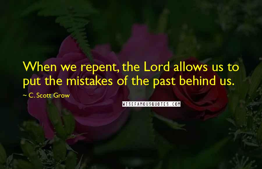 C. Scott Grow Quotes: When we repent, the Lord allows us to put the mistakes of the past behind us.