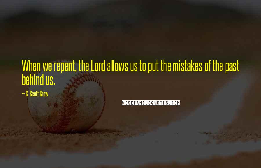 C. Scott Grow Quotes: When we repent, the Lord allows us to put the mistakes of the past behind us.
