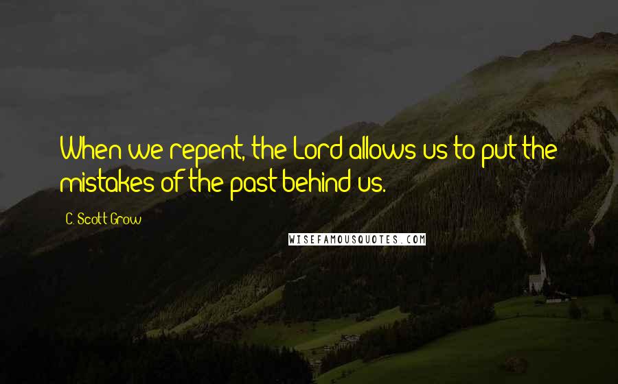 C. Scott Grow Quotes: When we repent, the Lord allows us to put the mistakes of the past behind us.