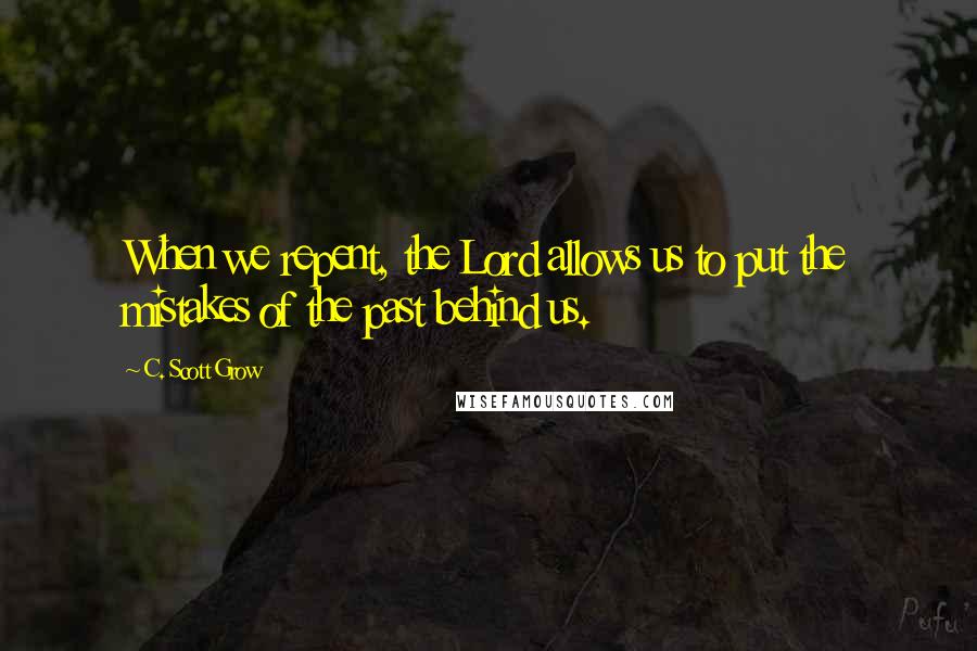 C. Scott Grow Quotes: When we repent, the Lord allows us to put the mistakes of the past behind us.