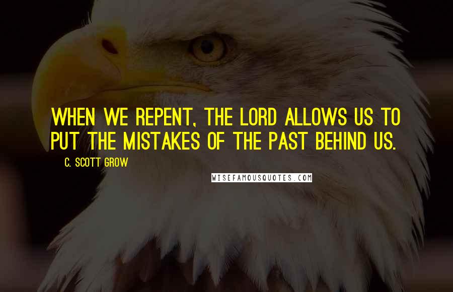 C. Scott Grow Quotes: When we repent, the Lord allows us to put the mistakes of the past behind us.