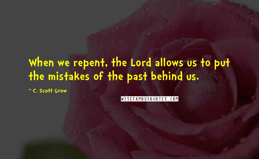 C. Scott Grow Quotes: When we repent, the Lord allows us to put the mistakes of the past behind us.