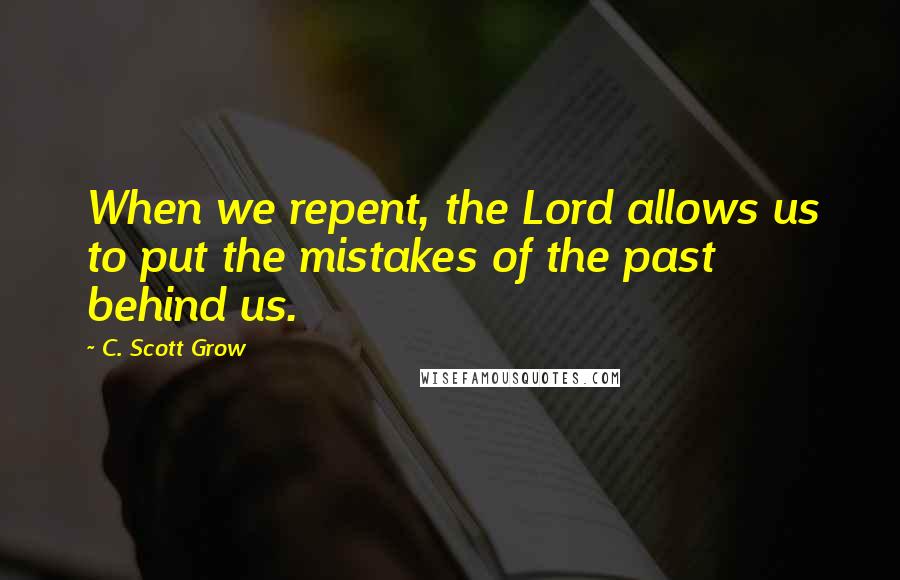 C. Scott Grow Quotes: When we repent, the Lord allows us to put the mistakes of the past behind us.