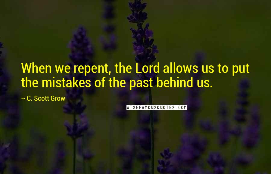 C. Scott Grow Quotes: When we repent, the Lord allows us to put the mistakes of the past behind us.
