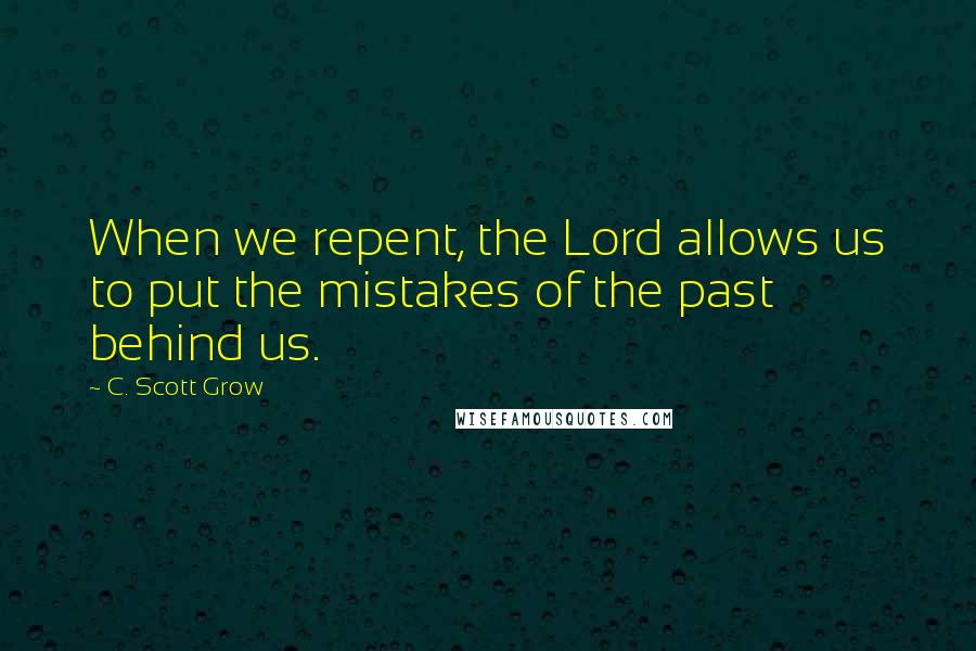 C. Scott Grow Quotes: When we repent, the Lord allows us to put the mistakes of the past behind us.