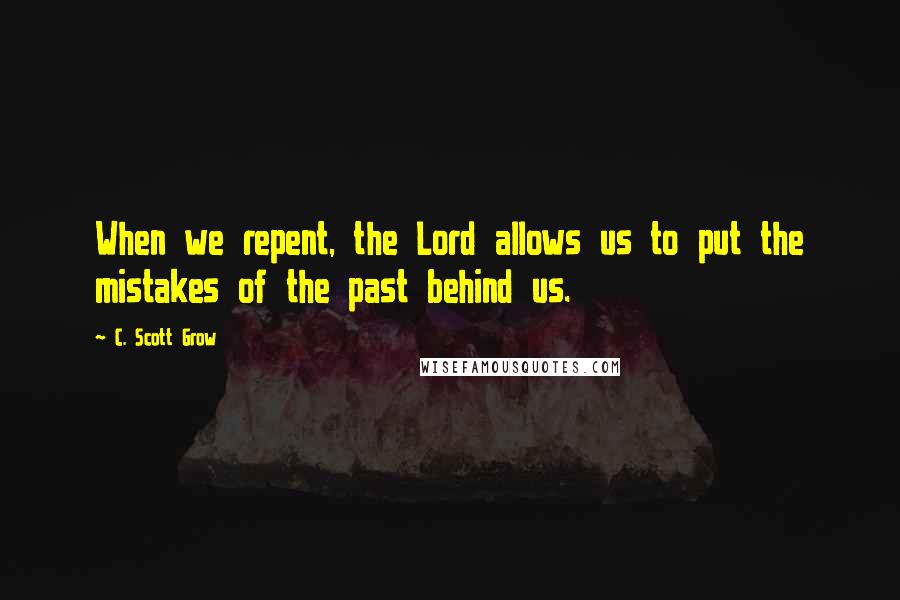 C. Scott Grow Quotes: When we repent, the Lord allows us to put the mistakes of the past behind us.