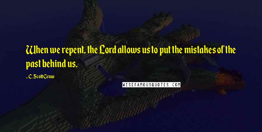 C. Scott Grow Quotes: When we repent, the Lord allows us to put the mistakes of the past behind us.