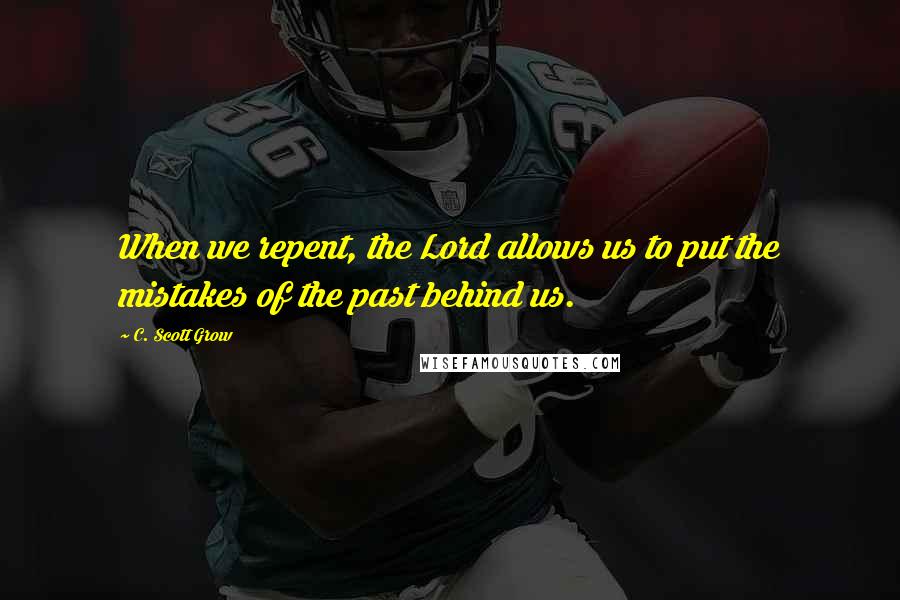 C. Scott Grow Quotes: When we repent, the Lord allows us to put the mistakes of the past behind us.