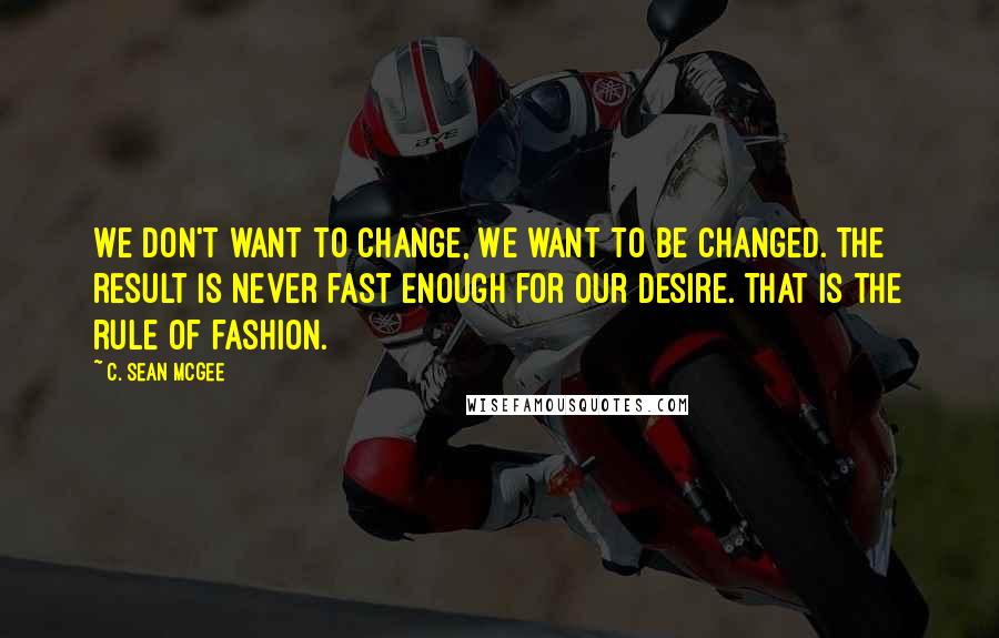 C. Sean McGee Quotes: We don't want to change, We want to be changed. The result is never fast enough for our desire. That is the rule of fashion.