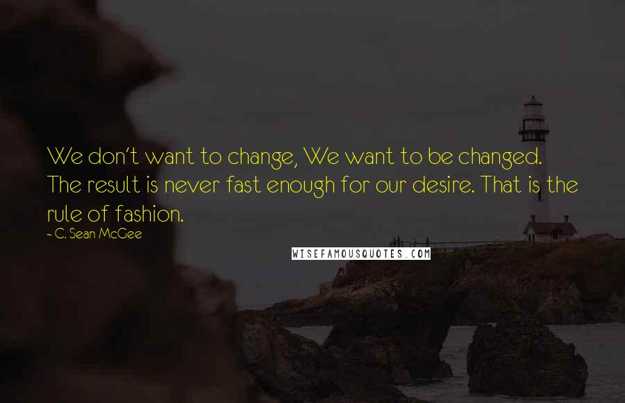 C. Sean McGee Quotes: We don't want to change, We want to be changed. The result is never fast enough for our desire. That is the rule of fashion.