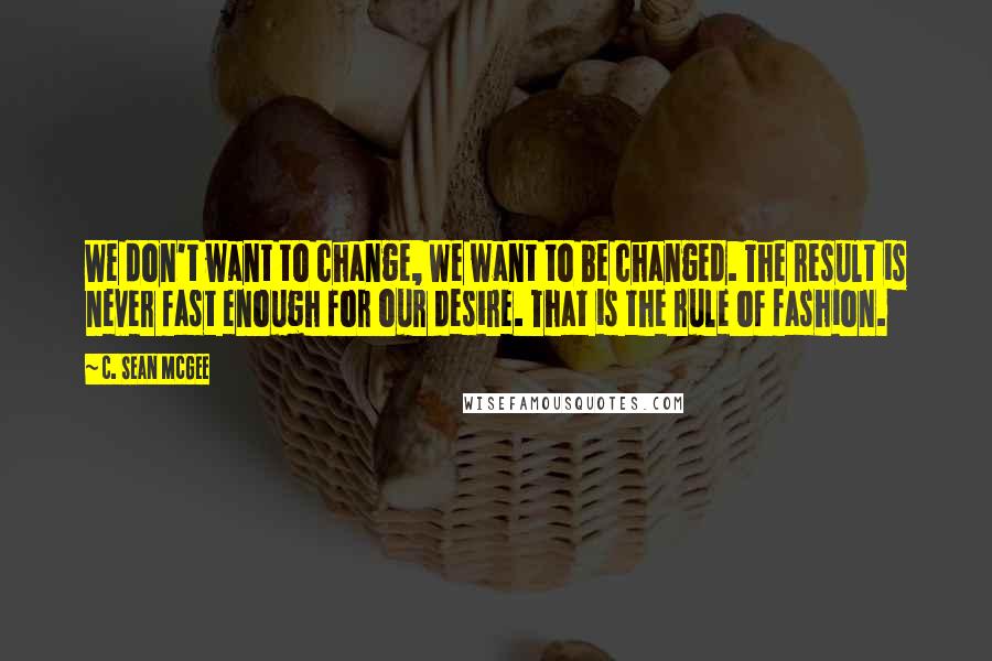 C. Sean McGee Quotes: We don't want to change, We want to be changed. The result is never fast enough for our desire. That is the rule of fashion.