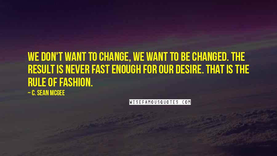 C. Sean McGee Quotes: We don't want to change, We want to be changed. The result is never fast enough for our desire. That is the rule of fashion.