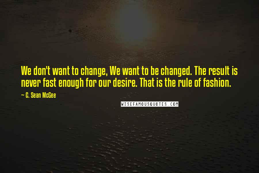 C. Sean McGee Quotes: We don't want to change, We want to be changed. The result is never fast enough for our desire. That is the rule of fashion.