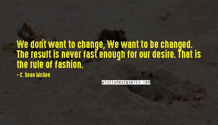 C. Sean McGee Quotes: We don't want to change, We want to be changed. The result is never fast enough for our desire. That is the rule of fashion.