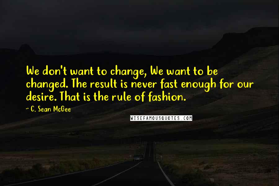 C. Sean McGee Quotes: We don't want to change, We want to be changed. The result is never fast enough for our desire. That is the rule of fashion.