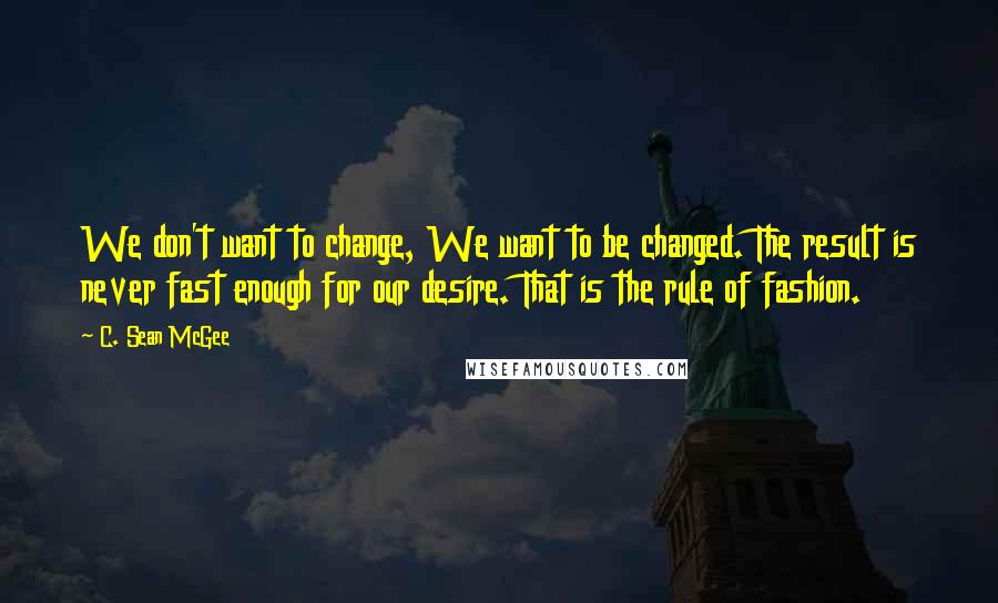 C. Sean McGee Quotes: We don't want to change, We want to be changed. The result is never fast enough for our desire. That is the rule of fashion.